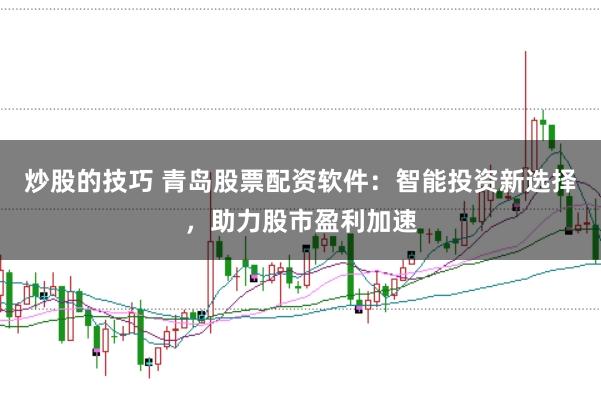 炒股的技巧 青岛股票配资软件：智能投资新选择，助力股市盈利加速