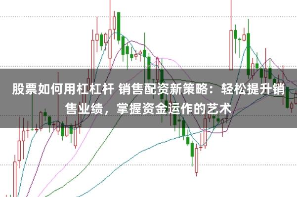 股票如何用杠杠杆 销售配资新策略：轻松提升销售业绩，掌握资金运作的艺术