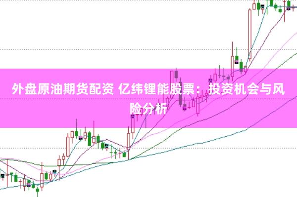 外盘原油期货配资 亿纬锂能股票：投资机会与风险分析