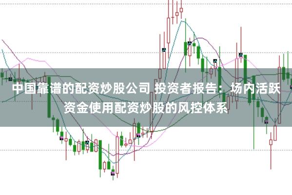 中国靠谱的配资炒股公司 投资者报告:场内活跃资金使用配资炒股的风控体系