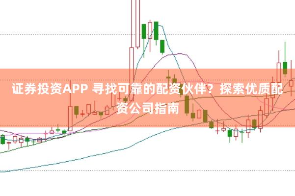 证券投资APP 寻找可靠的配资伙伴？探索优质配资公司指南