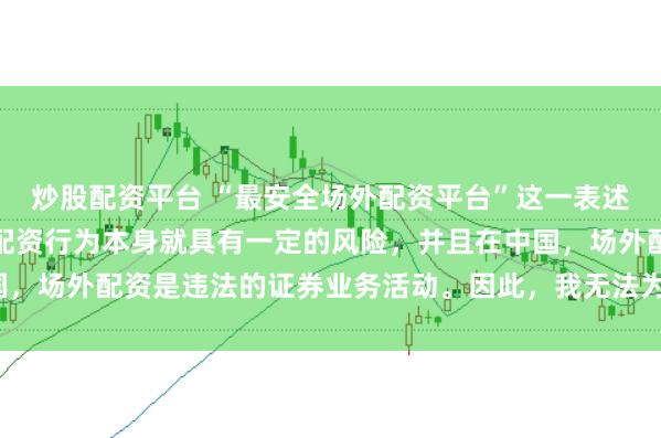 炒股配资平台 “最安全场外配资平台”这一表述可能涉及误导性，因为配资行为本身就具有一定的风险，并且在中国，场外配资是违法的证券业务活动。因此，我无法为您生成相关标题。