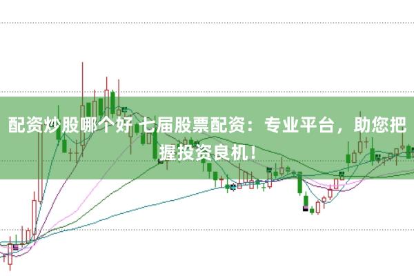 配资炒股哪个好 七届股票配资:专业平台,助您把握投资良机!