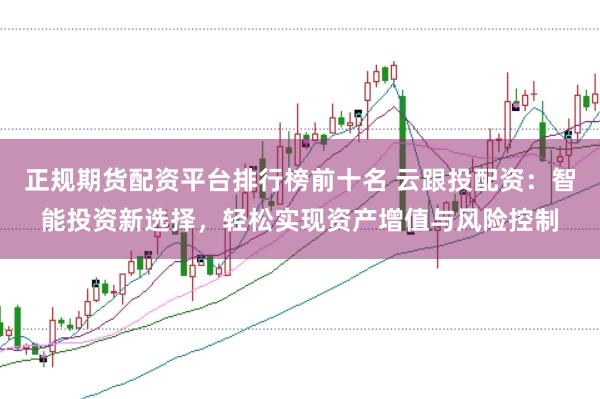 正规期货配资平台排行榜前十名 云跟投配资:智能投资新选择,轻松实现资产增值与风险控制