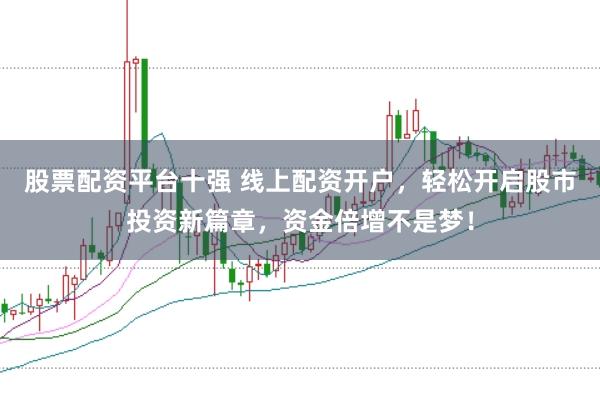 股票配资平台十强 线上配资开户,轻松开启股市投资新篇章,资金倍增不是梦!