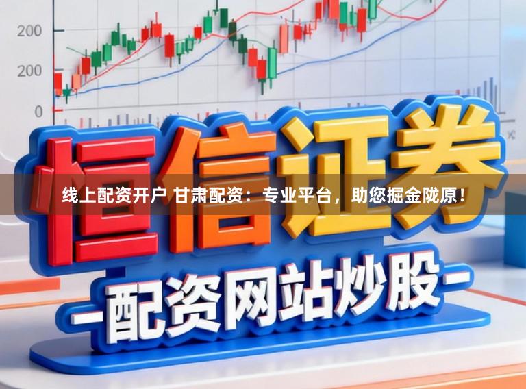 线上配资开户 甘肃配资：专业平台，助您掘金陇原！