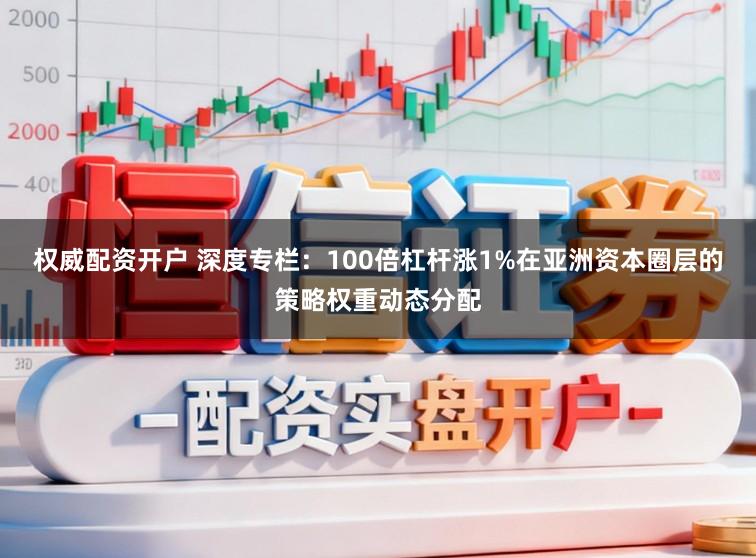 权威配资开户 深度专栏：100倍杠杆涨1%在亚洲资本圈层的策略权重动态分配