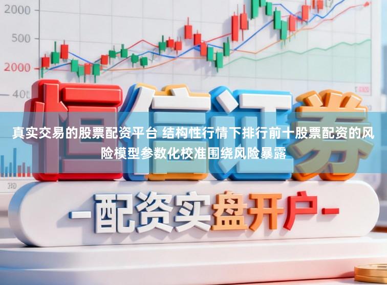 真实交易的股票配资平台 结构性行情下排行前十股票配资的风险模型参数化校准围绕风险暴露