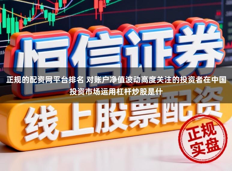 正规的配资网平台排名 对账户净值波动高度关注的投资者在中国投资市场运用杠杆炒股是什