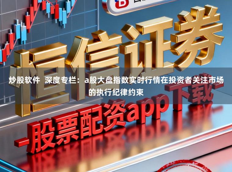 炒股软件 深度专栏:a股大盘指数实时行情在投资者关注市场的执行纪律约束