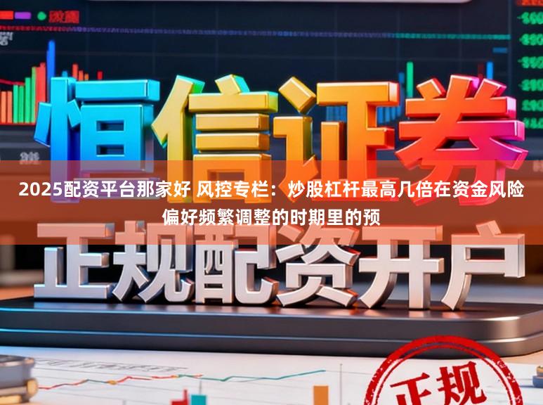 2025配资平台那家好 风控专栏：炒股杠杆最高几倍在资金风险偏好频繁调整的时期里的预
