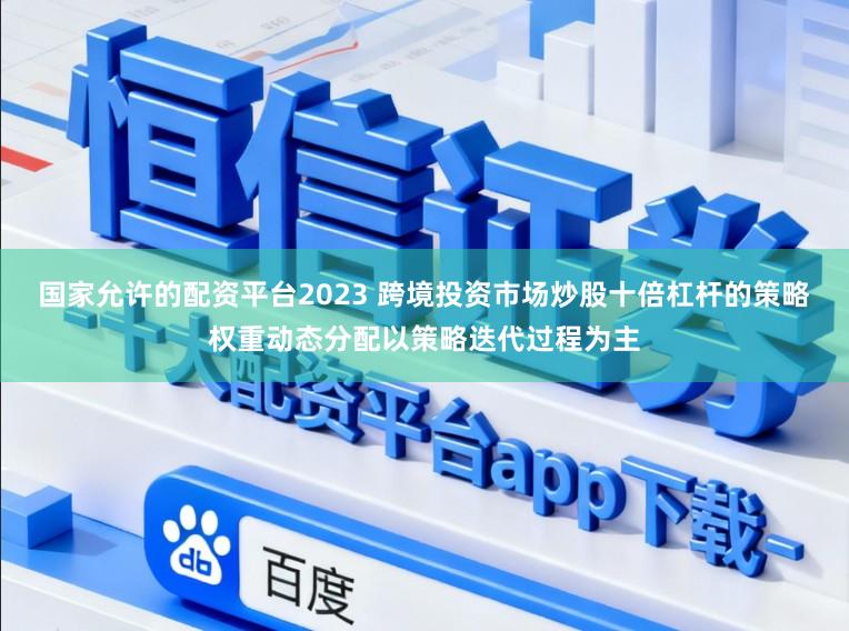 国家允许的配资平台2023 跨境投资市场炒股十倍杠杆的策略权重动态分配以策略迭代过程为主