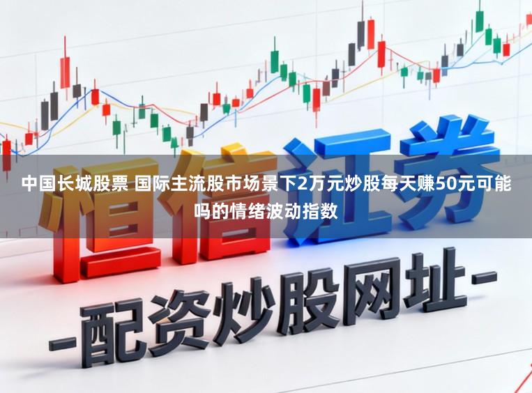 中国长城股票 国际主流股市场景下2万元炒股每天赚50元可能吗的情绪波动指数