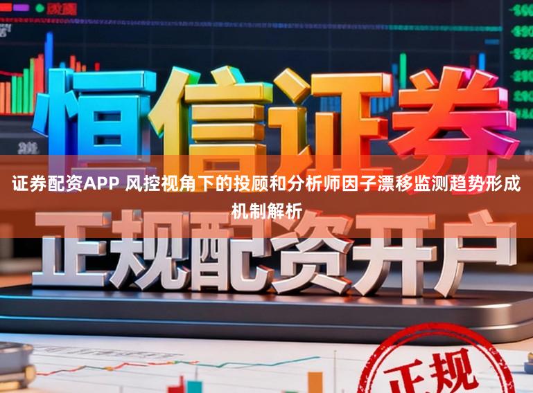 证券配资APP 风控视角下的投顾和分析师因子漂移监测趋势形成机制解析