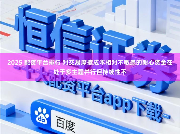 2025 配资平台排行 对交易摩擦成本相对不敏感的耐心资金在处于多主题并行但持续性不