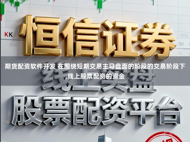 期货配资软件开发 在围绕短期交易主导盘面的阶段的交易阶段下，线上股票配资的资金