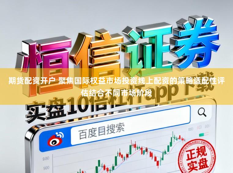 期货配资开户 聚焦国际权益市场投资线上配资的策略适配性评估结合不同市场阶段