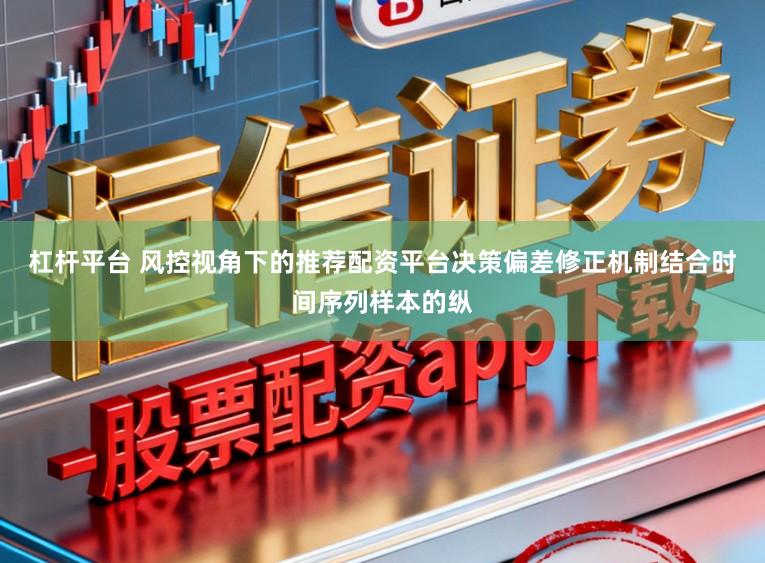杠杆平台 风控视角下的推荐配资平台决策偏差修正机制结合时间序列样本的纵