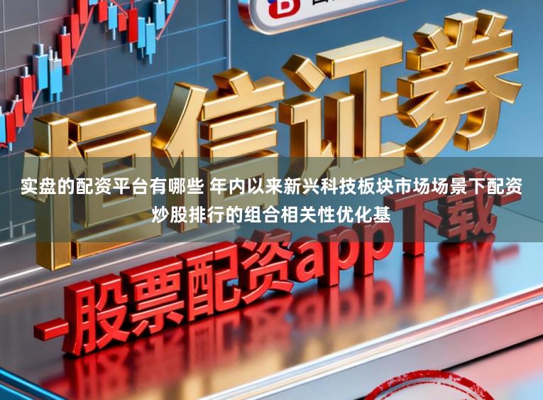 实盘的配资平台有哪些 年内以来新兴科技板块市场场景下配资炒股排行的组合相关性优化基