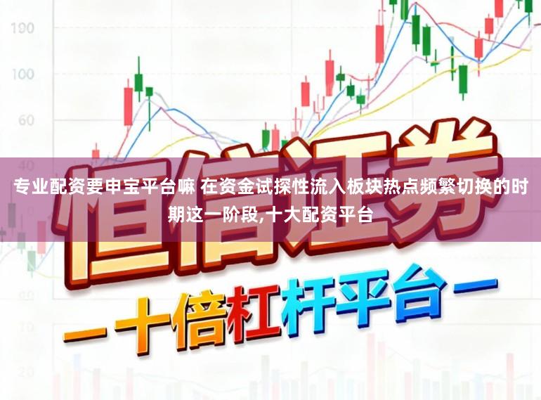 专业配资要申宝平台嘛 在资金试探性流入板块热点频繁切换的时期这一阶段,十大配资平台