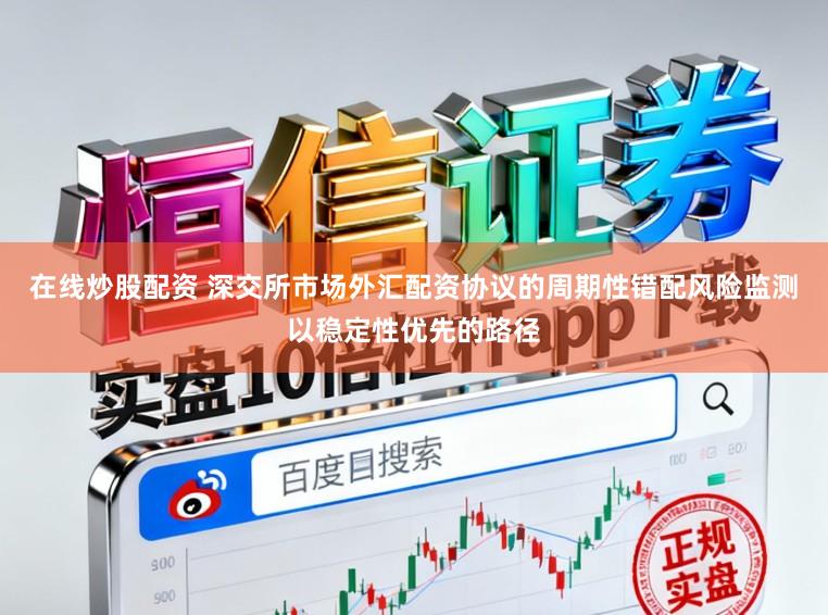在线炒股配资 深交所市场外汇配资协议的周期性错配风险监测以稳定性优先的路径