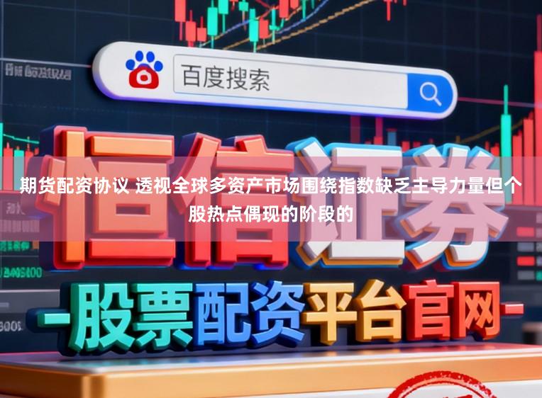 期货配资协议 透视全球多资产市场围绕指数缺乏主导力量但个股热点偶现的阶段的