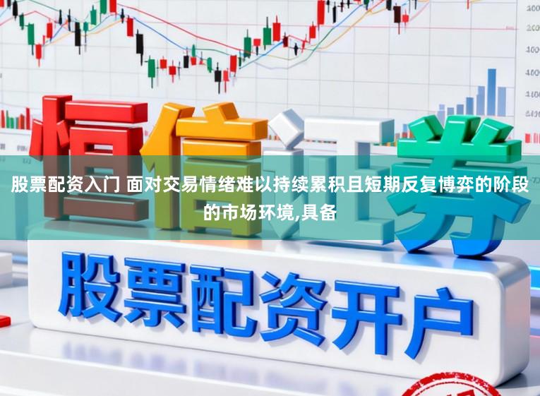 股票配资入门 面对交易情绪难以持续累积且短期反复博弈的阶段的市场环境,具备