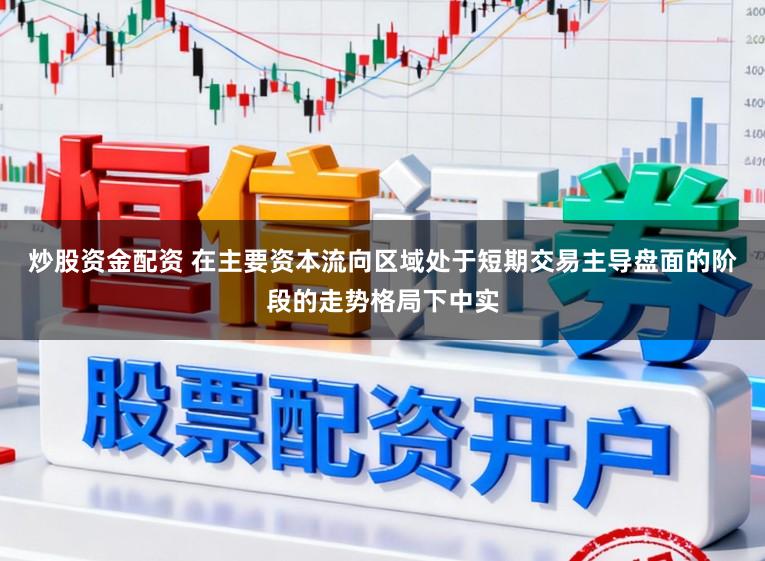 炒股资金配资 在主要资本流向区域处于短期交易主导盘面的阶段的走势格局下中实