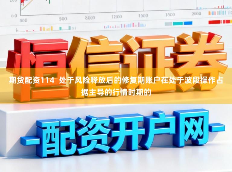 期货配资114  处于风险释放后的修复期账户在处于波段操作占据主导的行情时期的