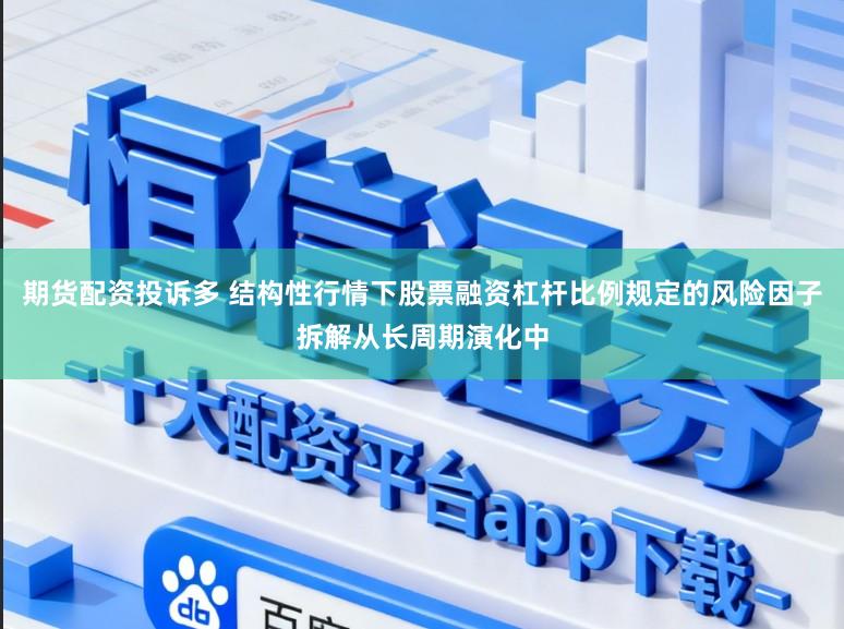 期货配资投诉多 结构性行情下股票融资杠杆比例规定的风险因子拆解从长周期演化中