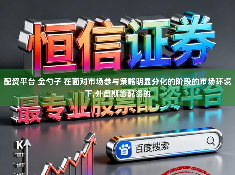 配资平台 金勺子 在面对市场参与策略明显分化的阶段的市场环境下,外盘期货配资的