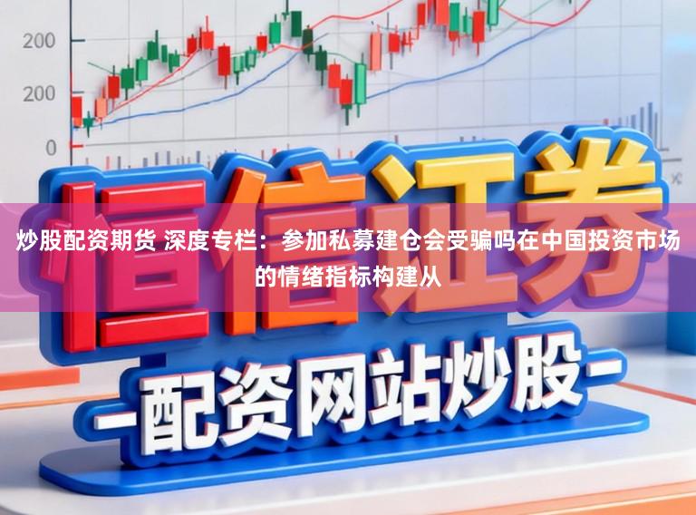 炒股配资期货 深度专栏：参加私募建仓会受骗吗在中国投资市场的情绪指标构建从