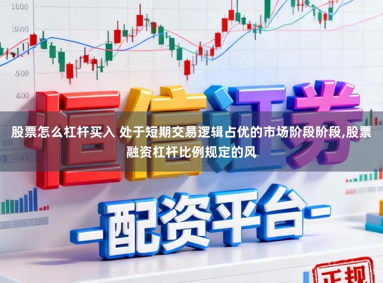 股票怎么杠杆买入 处于短期交易逻辑占优的市场阶段阶段，股票融资杠杆比例规定的风