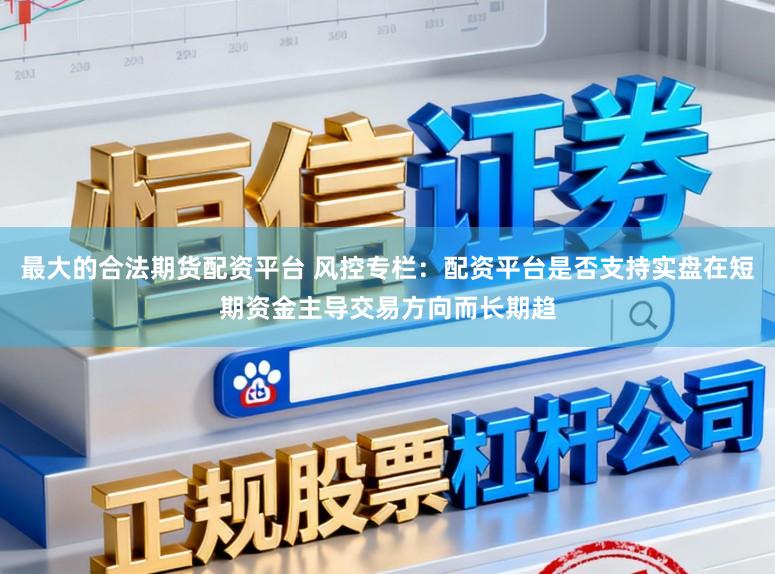 最大的合法期货配资平台 风控专栏：配资平台是否支持实盘在短期资金主导交易方向而长期趋