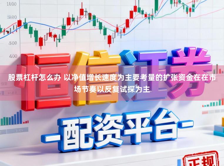 股票杠杆怎么办 以净值增长速度为主要考量的扩张资金在在市场节奏以反复试探为主