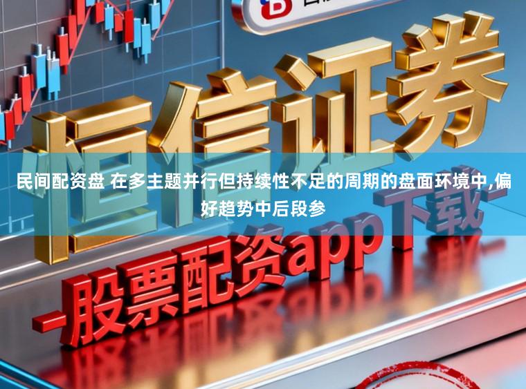 民间配资盘 在多主题并行但持续性不足的周期的盘面环境中，偏好趋势中后段参