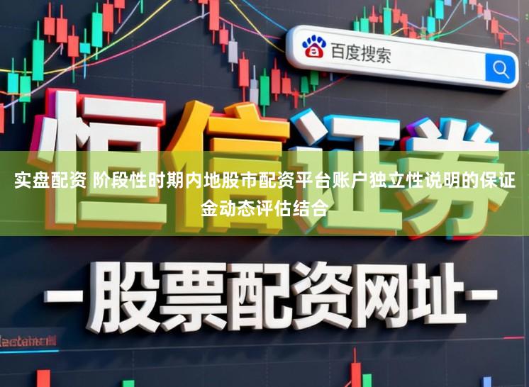 实盘配资 阶段性时期内地股市配资平台账户独立性说明的保证金动态评估结合