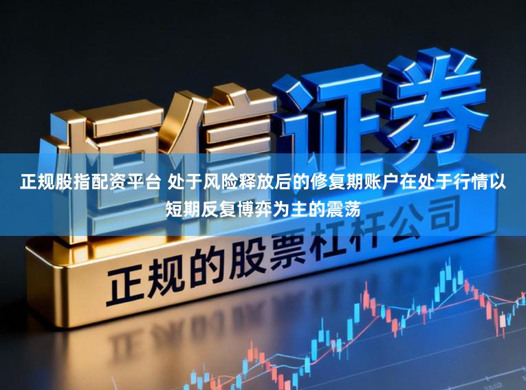 正规股指配资平台 处于风险释放后的修复期账户在处于行情以短期反复博弈为主的震荡