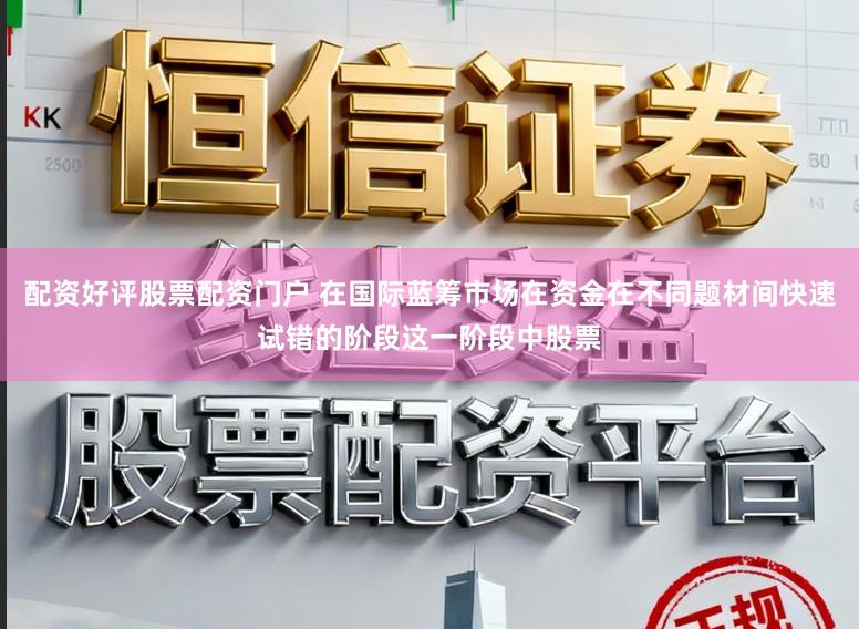 配资好评股票配资门户 在国际蓝筹市场在资金在不同题材间快速试错的阶段这一阶段中股票
