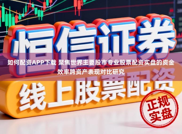 如何配资APP下载 聚焦世界主要股市专业股票配资实盘的资金效率跨资产表现对比研究