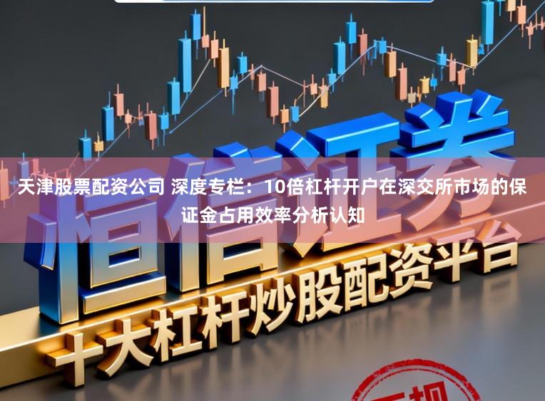天津股票配资公司 深度专栏：10倍杠杆开户在深交所市场的保证金占用效率分析认知