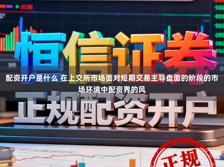 配资开户是什么 在上交所市场面对短期交易主导盘面的阶段的市场环境中配资界的风