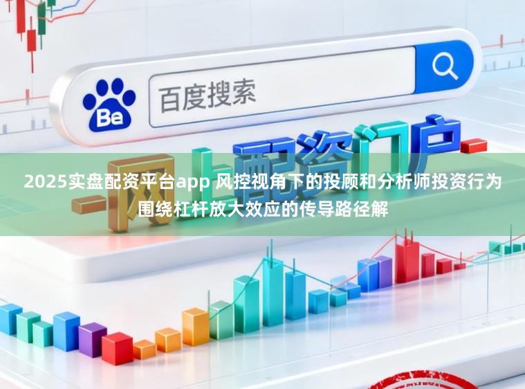 2025实盘配资平台app 风控视角下的投顾和分析师投资行为围绕杠杆放大效应的传导路径解