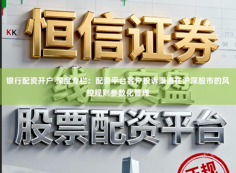 银行配资开户 深度专栏：配资平台客户投诉渠道在沪深股市的风控规则参数化管理