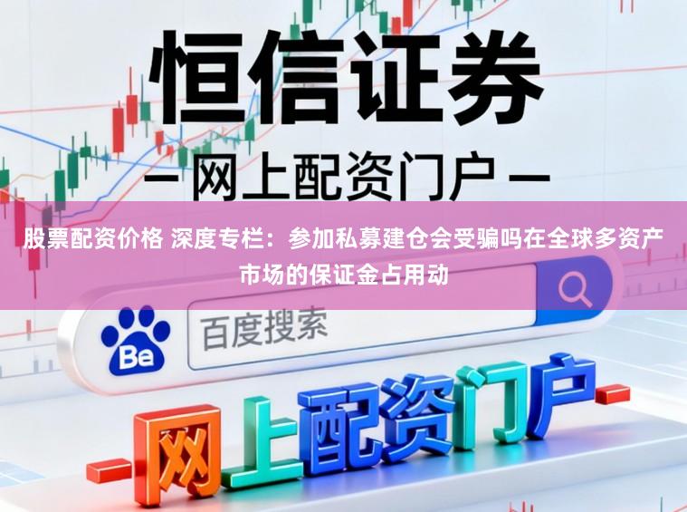 股票配资价格 深度专栏：参加私募建仓会受骗吗在全球多资产市场的保证金占用动