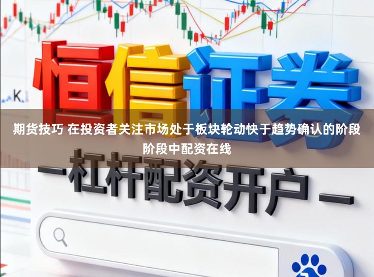 期货技巧 在投资者关注市场处于板块轮动快于趋势确认的阶段阶段中配资在线