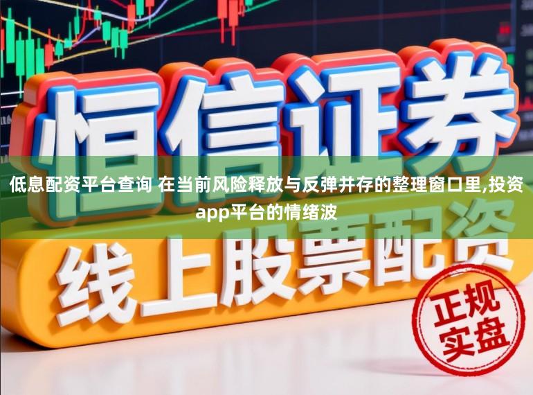 低息配资平台查询 在当前风险释放与反弹并存的整理窗口里,投资app平台的情绪波