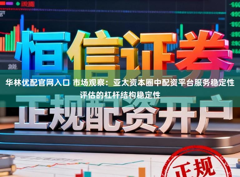 华林优配官网入口 市场观察：亚太资本圈中配资平台服务稳定性评估的杠杆结构稳定性