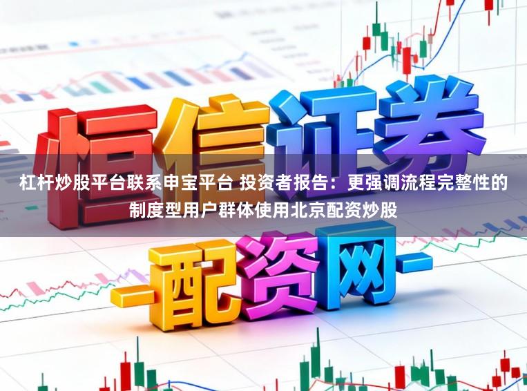 杠杆炒股平台联系申宝平台 投资者报告：更强调流程完整性的制度型用户群体使用北京配资炒股