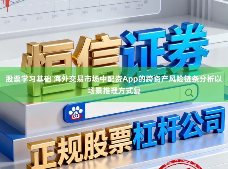 股票学习基础 海外交易市场中配资App的跨资产风险链条分析以场景推理方式复